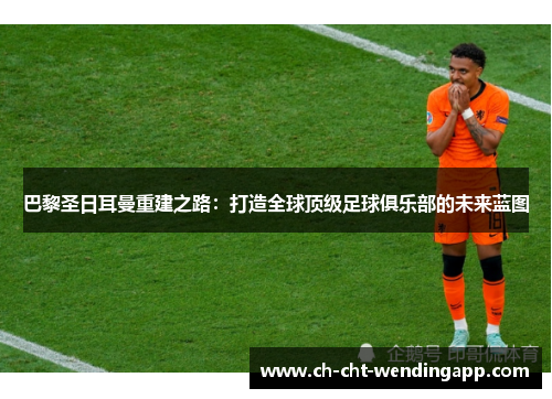 巴黎圣日耳曼重建之路：打造全球顶级足球俱乐部的未来蓝图