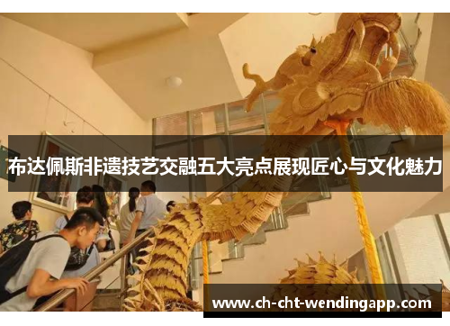 布达佩斯非遗技艺交融五大亮点展现匠心与文化魅力