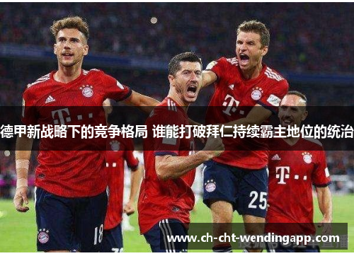 德甲新战略下的竞争格局 谁能打破拜仁持续霸主地位的统治 德甲新战略下的竞争格局 谁能打破拜仁持续霸主地位的统治