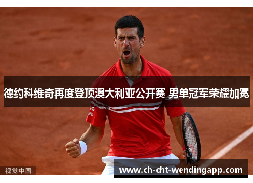 德约科维奇再度登顶澳大利亚公开赛 男单冠军荣耀加冕