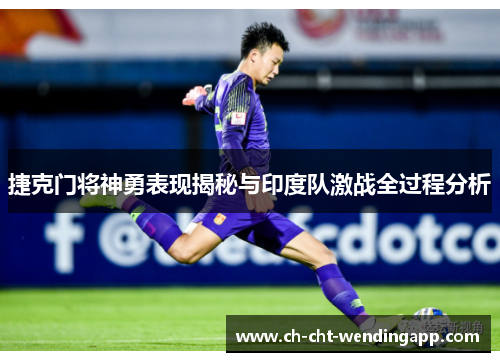 捷克门将神勇表现揭秘与印度队激战全过程分析