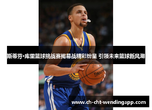 斯蒂芬·库里篮球挑战赛揭幕战精彩纷呈 引领未来篮球新风潮