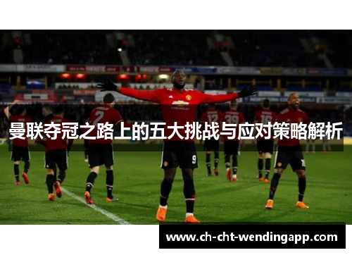 曼联夺冠之路上的五大挑战与应对策略解析