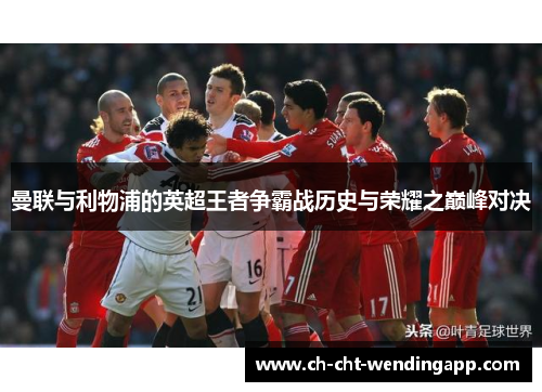 曼联与利物浦的英超王者争霸战历史与荣耀之巅峰对决 曼联与利物浦的英超王者争霸战历史与荣耀之巅峰对决