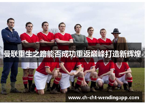 曼联重生之路能否成功重返巅峰打造新辉煌 曼联重生之路能否成功重返巅峰打造新辉煌