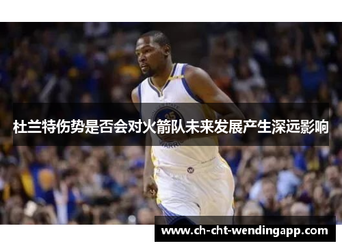 杜兰特伤势是否会对火箭队未来发展产生深远影响