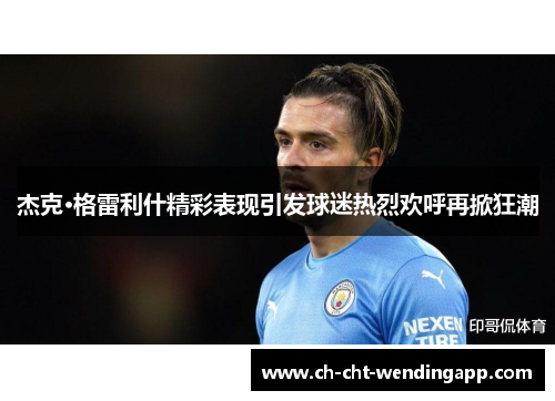 杰克·格雷利什精彩表现引发球迷热烈欢呼再掀狂潮 杰克·格雷利什精彩表现引发球迷热烈欢呼再掀狂潮