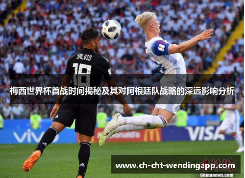 梅西世界杯首战时间揭秘及其对阿根廷队战略的深远影响分析