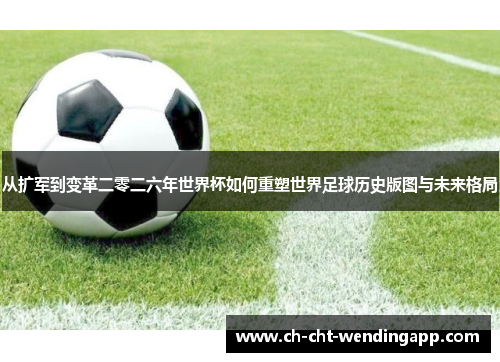 从扩军到变革二零二六年世界杯如何重塑世界足球历史版图与未来格局