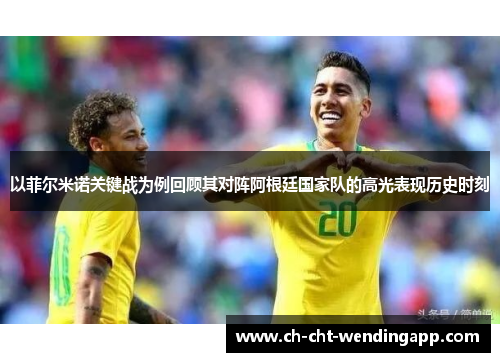 以菲尔米诺关键战为例回顾其对阵阿根廷国家队的高光表现历史时刻