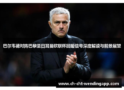 巴尔韦德对阵巴黎圣日耳曼欧联杯回暖信号深度解读与前景展望