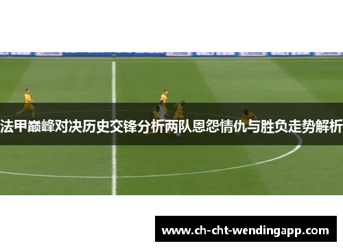 法甲巅峰对决历史交锋分析两队恩怨情仇与胜负走势解析 法甲巅峰对决历史交锋分析两队恩怨情仇与胜负走势解析