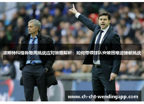 波斯特科格鲁每周挑战应对策略解析:如何带领球队突破困难迎接新挑战 波斯特科格鲁每周挑战应对策略解析:如何带领球队突破困难迎接新挑战