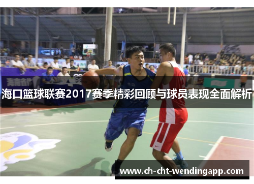 海口篮球联赛2017赛季精彩回顾与球员表现全面解析 海口篮球联赛2017赛季精彩回顾与球员表现全面解析