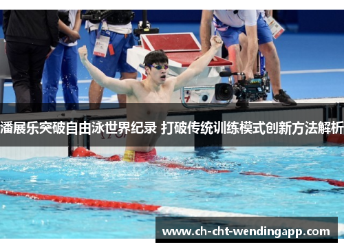 潘展乐突破自由泳世界纪录 打破传统训练模式创新方法解析