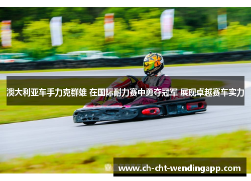 澳大利亚车手力克群雄 在国际耐力赛中勇夺冠军 展现卓越赛车实力 澳大利亚车手力克群雄 在国际耐力赛中勇夺冠军 展现卓越赛车实力