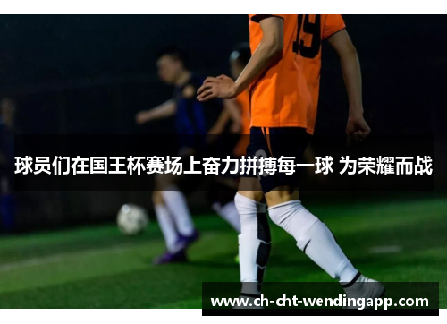 球员们在国王杯赛场上奋力拼搏每一球 为荣耀而战