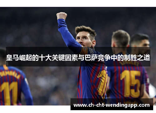 皇马崛起的十大关键因素与巴萨竞争中的制胜之道 皇马崛起的十大关键因素与巴萨竞争中的制胜之道