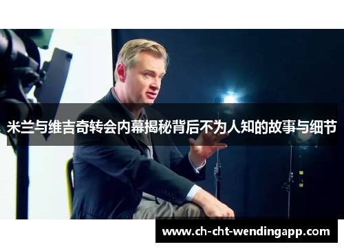 米兰与维吉奇转会内幕揭秘背后不为人知的故事与细节 米兰与维吉奇转会内幕揭秘背后不为人知的故事与细节