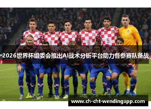 2026世界杯组委会推出AI战术分析平台助力各参赛队备战