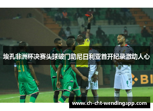 埃孔非洲杯决赛头球破门助尼日利亚首开纪录激动人心 埃孔非洲杯决赛头球破门助尼日利亚首开纪录激动人心