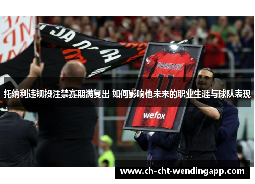 托纳利违规投注禁赛期满复出 如何影响他未来的职业生涯与球队表现 托纳利违规投注禁赛期满复出 如何影响他未来的职业生涯与球队表现