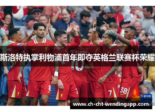 斯洛特执掌利物浦首年即夺英格兰联赛杯荣耀