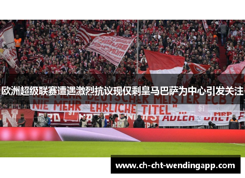 欧洲超级联赛遭遇激烈抗议现仅剩皇马巴萨为中心引发关注