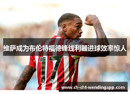 维萨成为布伦特福德锋线利器进球效率惊人