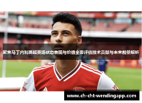 聚焦马丁内利英超赛场状态表现与价值全面评估技术贡献与未来前景解析 聚焦马丁内利英超赛场状态表现与价值全面评估技术贡献与未来前景解析