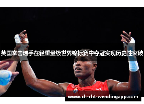 英国拳击选手在轻重量级世界锦标赛中夺冠实现历史性突破