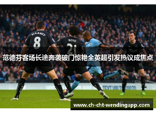 范德芬客场长途奔袭破门惊艳全英超引发热议成焦点
