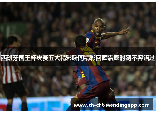 西班牙国王杯决赛五大精彩瞬间精彩回顾震撼时刻不容错过
