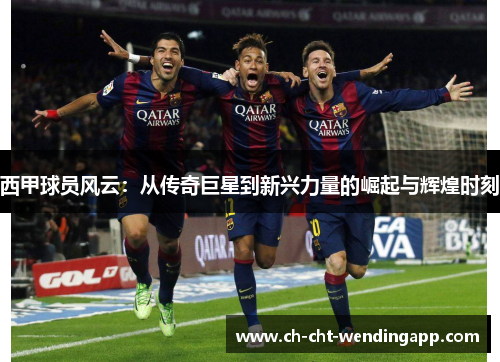 西甲球员风云：从传奇巨星到新兴力量的崛起与辉煌时刻