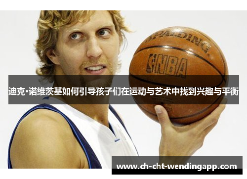 迪克·诺维茨基如何引导孩子们在运动与艺术中找到兴趣与平衡