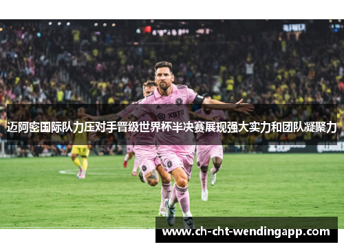 迈阿密国际队力压对手晋级世界杯半决赛展现强大实力和团队凝聚力