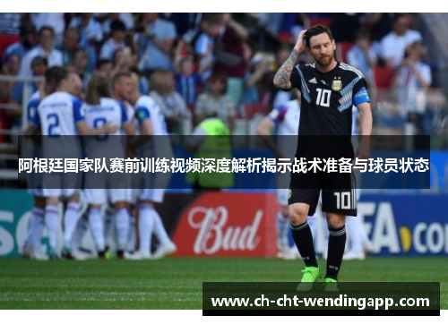 阿根廷国家队赛前训练视频深度解析揭示战术准备与球员状态