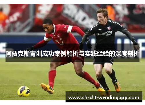 阿贾克斯青训成功案例解析与实践经验的深度剖析