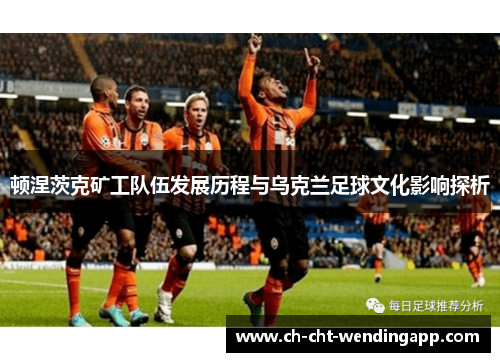 顿涅茨克矿工队伍发展历程与乌克兰足球文化影响探析 顿涅茨克矿工队伍发展历程与乌克兰足球文化影响探析