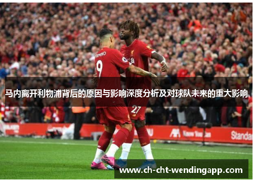马内离开利物浦背后的原因与影响深度分析及对球队未来的重大影响 马内离开利物浦背后的原因与影响深度分析及对球队未来的重大影响