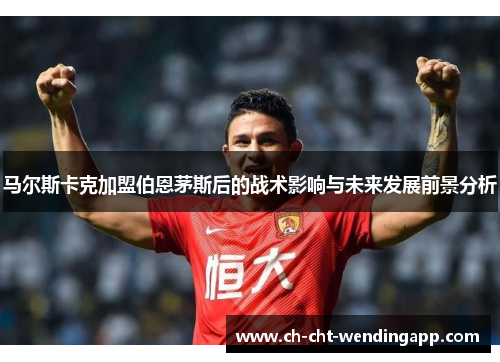 马尔斯卡克加盟伯恩茅斯后的战术影响与未来发展前景分析 马尔斯卡克加盟伯恩茅斯后的战术影响与未来发展前景分析