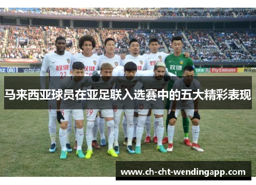 马来西亚球员在亚足联入选赛中的五大精彩表现 马来西亚球员在亚足联入选赛中的五大精彩表现
