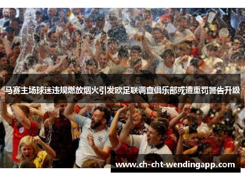 马赛主场球迷违规燃放烟火引发欧足联调查俱乐部或遭重罚警告升级 马赛主场球迷违规燃放烟火引发欧足联调查俱乐部或遭重罚警告升级