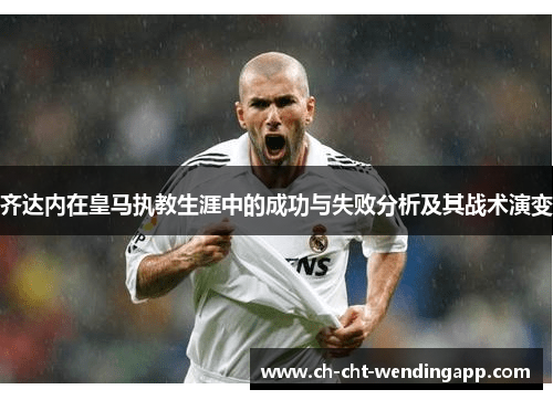 齐达内在皇马执教生涯中的成功与失败分析及其战术演变 齐达内在皇马执教生涯中的成功与失败分析及其战术演变