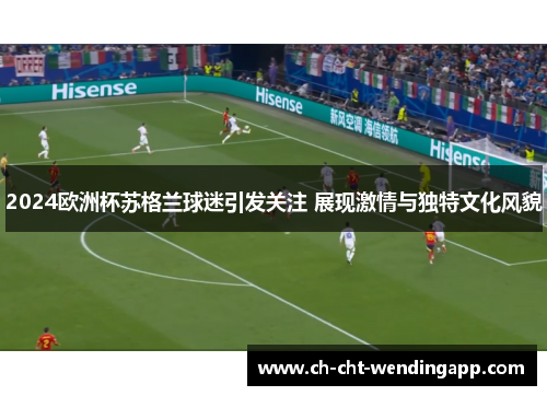 2024欧洲杯苏格兰球迷引发关注 展现激情与独特文化风貌 2024欧洲杯苏格兰球迷引发关注 展现激情与独特文化风貌