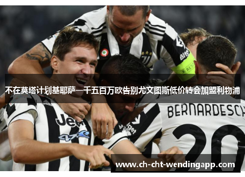 不在莫塔计划基耶萨一千五百万欧告别尤文图斯低价转会加盟利物浦 不在莫塔计划基耶萨一千五百万欧告别尤文图斯低价转会加盟利物浦