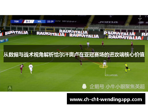 从数据与战术视角解析恰尔汗奥卢在亚冠赛场的进攻端核心价值