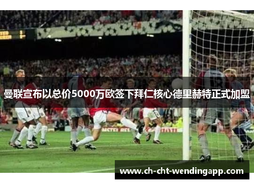 曼联宣布以总价5000万欧签下拜仁核心德里赫特正式加盟 曼联宣布以总价5000万欧签下拜仁核心德里赫特正式加盟