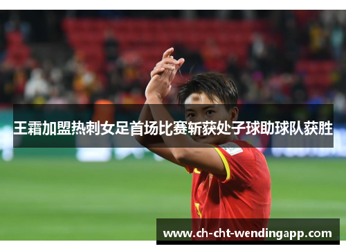 王霜加盟热刺女足首场比赛斩获处子球助球队获胜 王霜加盟热刺女足首场比赛斩获处子球助球队获胜
