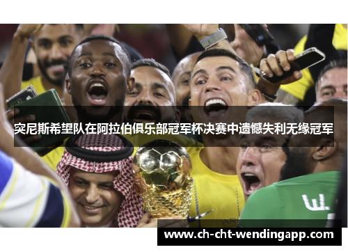 突尼斯希望队在阿拉伯俱乐部冠军杯决赛中遗憾失利无缘冠军 突尼斯希望队在阿拉伯俱乐部冠军杯决赛中遗憾失利无缘冠军